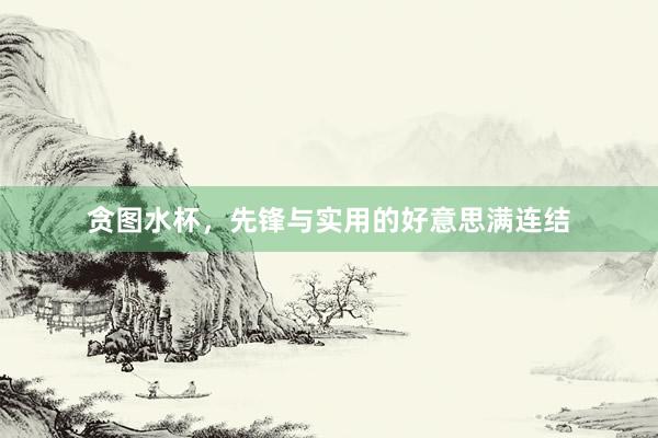 贪图水杯，先锋与实用的好意思满连结