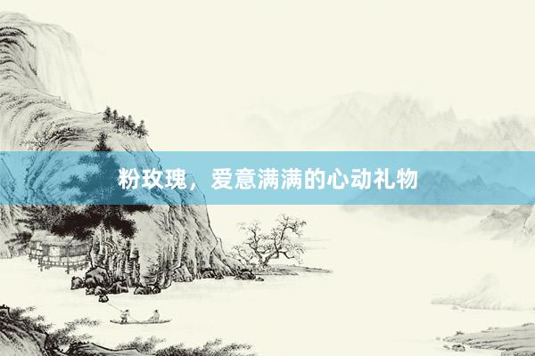 粉玫瑰，爱意满满的心动礼物
