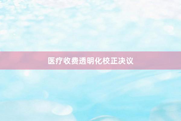 医疗收费透明化校正决议