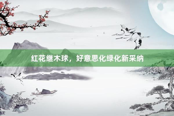红花继木球，好意思化绿化新采纳