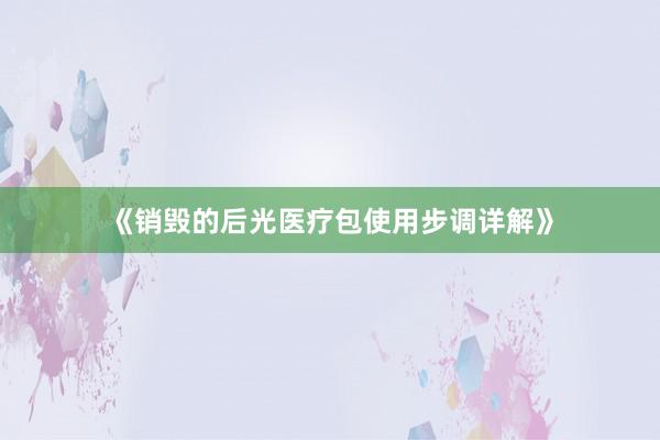 《销毁的后光医疗包使用步调详解》