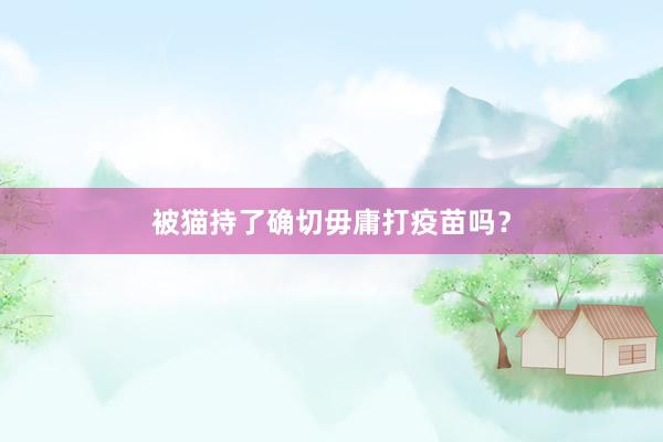 被猫持了确切毋庸打疫苗吗?