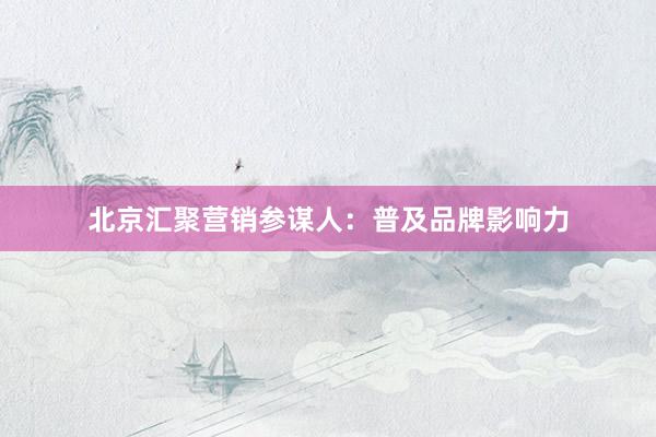 北京汇聚营销参谋人：普及品牌影响力